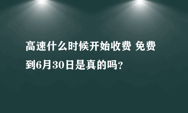 高速什么时候开始收费 免费到6月30日是真的吗？