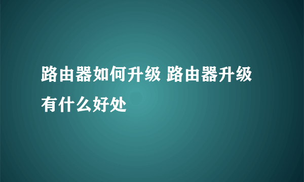 路由器如何升级 路由器升级有什么好处