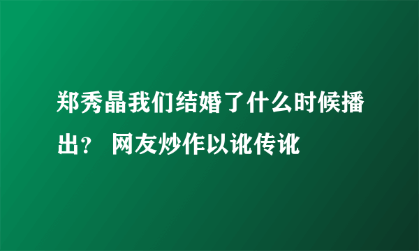 郑秀晶我们结婚了什么时候播出？ 网友炒作以讹传讹