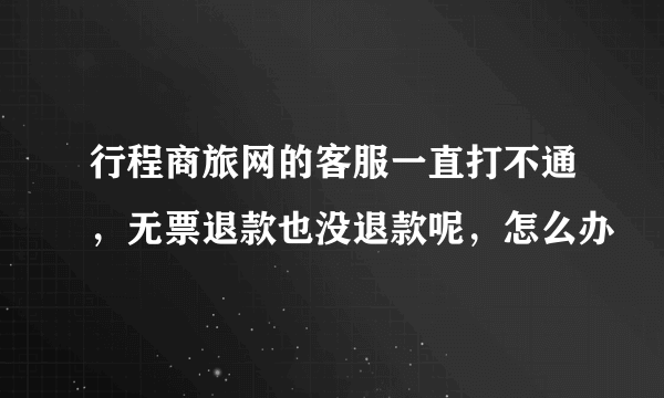 行程商旅网的客服一直打不通，无票退款也没退款呢，怎么办