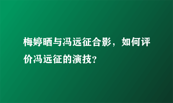 梅婷晒与冯远征合影，如何评价冯远征的演技？