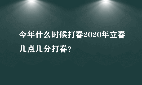 今年什么时候打春2020年立春几点几分打春？