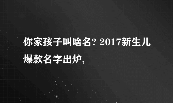 你家孩子叫啥名? 2017新生儿爆款名字出炉,