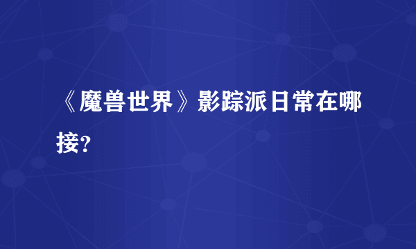 《魔兽世界》影踪派日常在哪接？