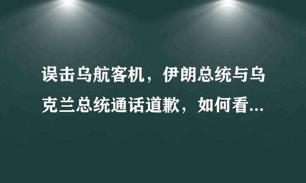 误击乌航客机，伊朗总统与乌克兰总统通话道歉，如何看待伊朗处理事故的态度？