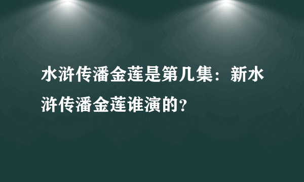 水浒传潘金莲是第几集：新水浒传潘金莲谁演的？