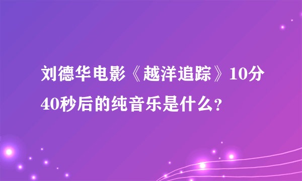 刘德华电影《越洋追踪》10分40秒后的纯音乐是什么？