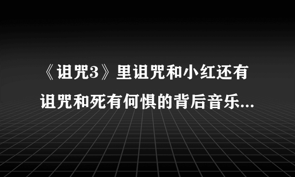 《诅咒3》里诅咒和小红还有诅咒和死有何惧的背后音乐叫什么~