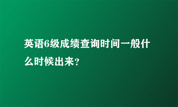 英语6级成绩查询时间一般什么时候出来？