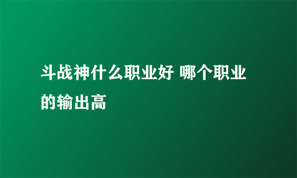 斗战神什么职业好 哪个职业的输出高