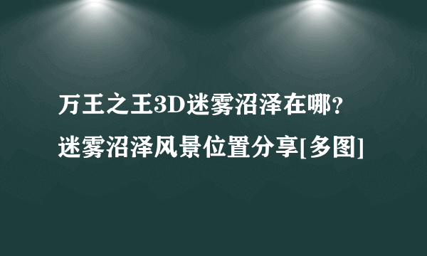 万王之王3D迷雾沼泽在哪？迷雾沼泽风景位置分享[多图]