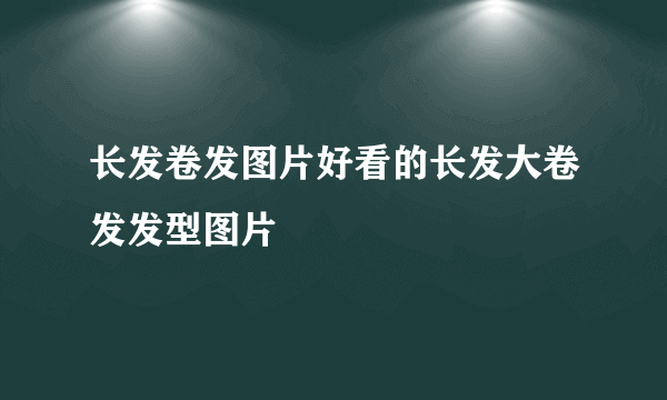 长发卷发图片好看的长发大卷发发型图片