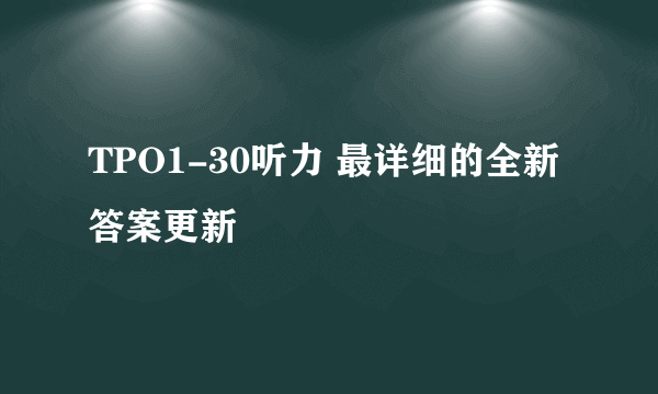 TPO1-30听力 最详细的全新答案更新