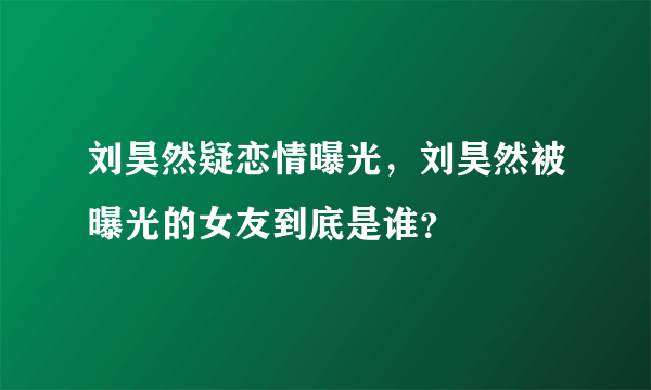 刘昊然疑恋情曝光，刘昊然被曝光的女友到底是谁？