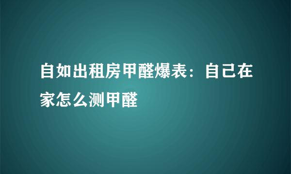 自如出租房甲醛爆表：自己在家怎么测甲醛