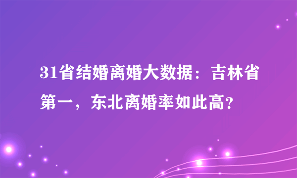 31省结婚离婚大数据：吉林省第一，东北离婚率如此高？