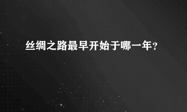 丝绸之路最早开始于哪一年？