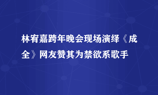 林宥嘉跨年晚会现场演绎《成全》网友赞其为禁欲系歌手