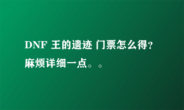 DNF 王的遗迹 门票怎么得？麻烦详细一点。。