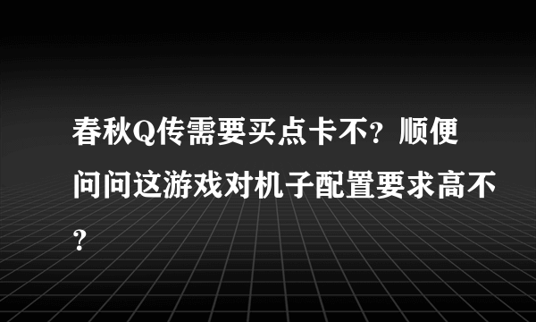 春秋Q传需要买点卡不？顺便问问这游戏对机子配置要求高不？