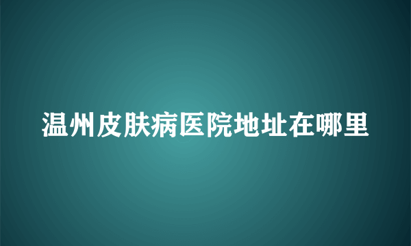 温州皮肤病医院地址在哪里