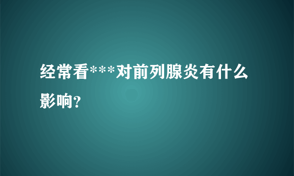 经常看***对前列腺炎有什么影响？