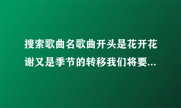 搜索歌曲名歌曲开头是花开花谢又是季节的转移我们将要面对未来的分离