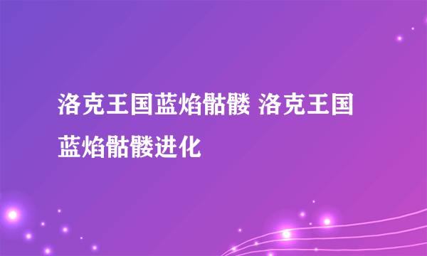 洛克王国蓝焰骷髅 洛克王国蓝焰骷髅进化