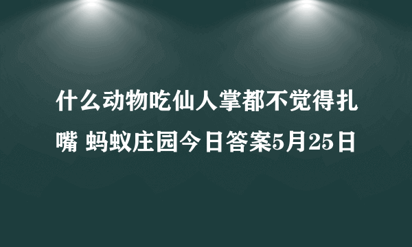 什么动物吃仙人掌都不觉得扎嘴 蚂蚁庄园今日答案5月25日