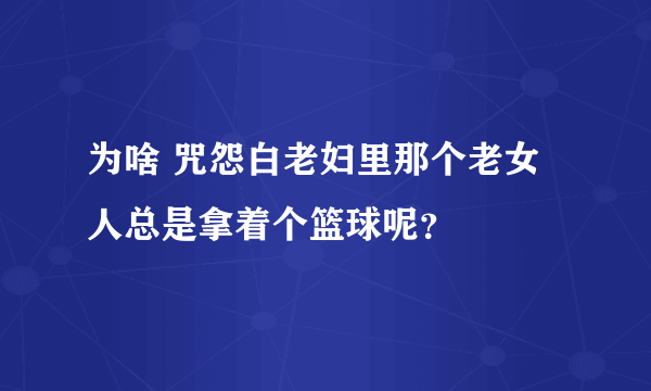 为啥 咒怨白老妇里那个老女人总是拿着个篮球呢？