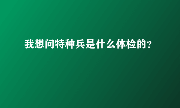 我想问特种兵是什么体检的？