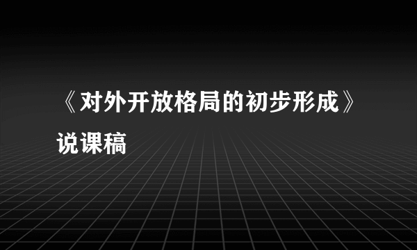 《对外开放格局的初步形成》说课稿