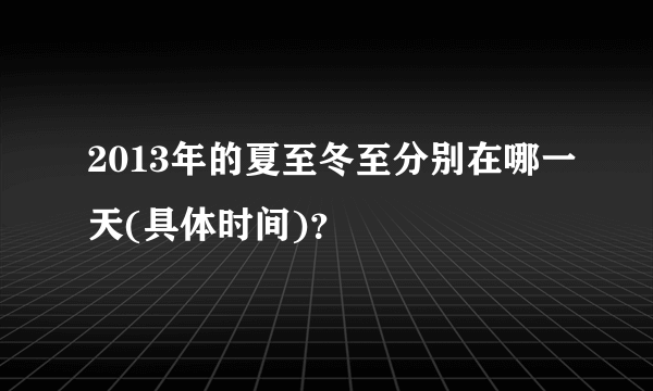 2013年的夏至冬至分别在哪一天(具体时间)？