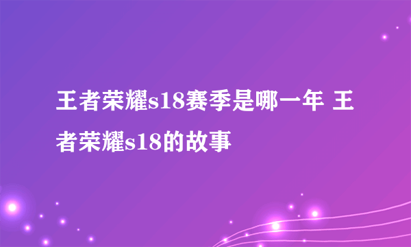 王者荣耀s18赛季是哪一年 王者荣耀s18的故事