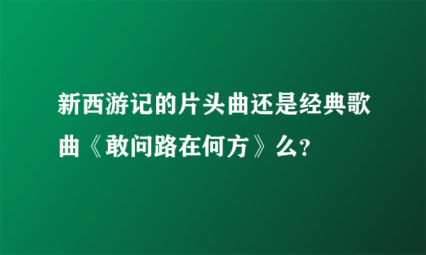 新西游记的片头曲还是经典歌曲《敢问路在何方》么？