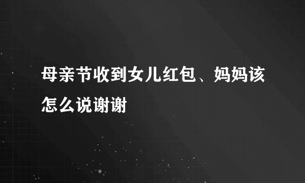 母亲节收到女儿红包、妈妈该怎么说谢谢