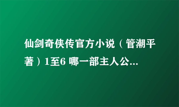 仙剑奇侠传官方小说（管潮平著）1至6 哪一部主人公是李逍遥