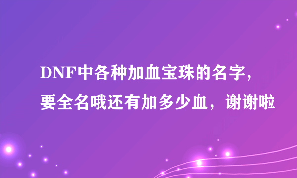 DNF中各种加血宝珠的名字，要全名哦还有加多少血，谢谢啦