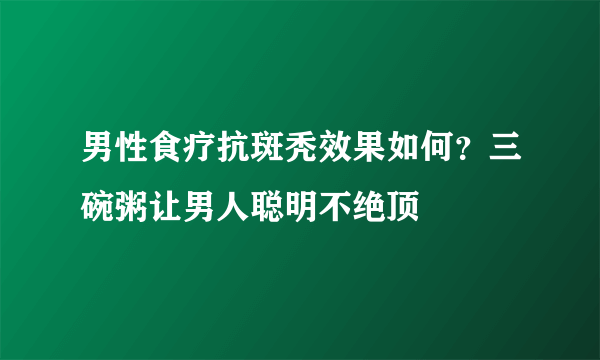 男性食疗抗斑秃效果如何？三碗粥让男人聪明不绝顶