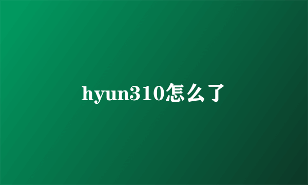 hyun310怎么了