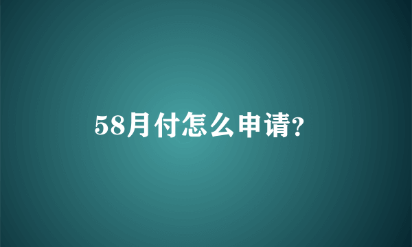 58月付怎么申请？