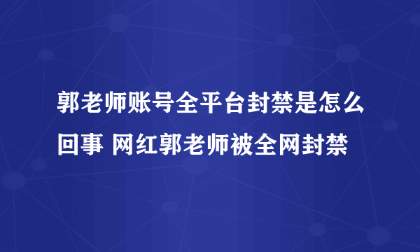 郭老师账号全平台封禁是怎么回事 网红郭老师被全网封禁