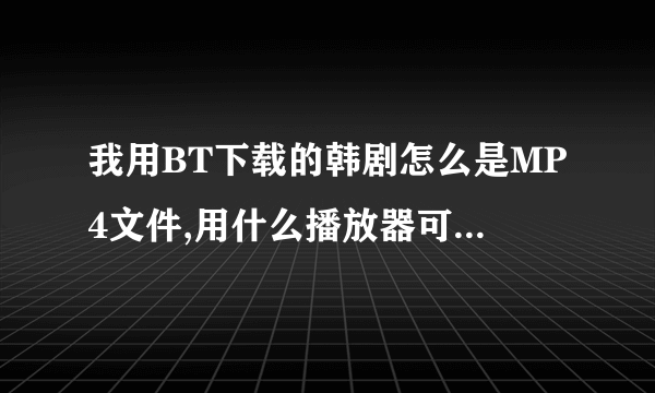 我用BT下载的韩剧怎么是MP4文件,用什么播放器可以看啊?现在打不开,有谁可以给我答案啊?>