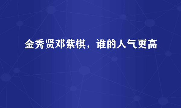 金秀贤邓紫棋，谁的人气更高