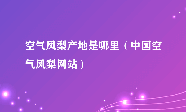 空气凤梨产地是哪里（中国空气凤梨网站）