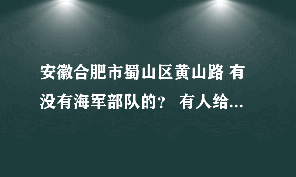 安徽合肥市蜀山区黄山路 有没有海军部队的？ 有人给我介绍了个对象是那里的 还是个海军？我想确认一下？