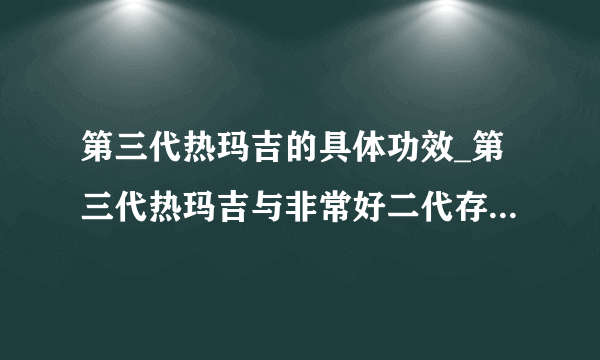 第三代热玛吉的具体功效_第三代热玛吉与非常好二代存在着怎样的差别