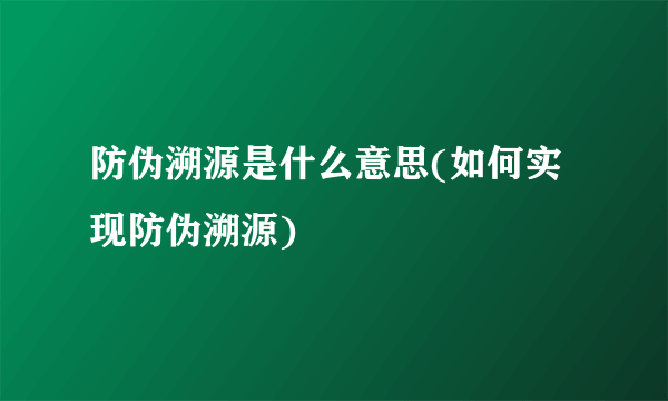 防伪溯源是什么意思(如何实现防伪溯源)