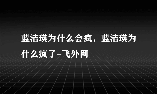 蓝洁瑛为什么会疯，蓝洁瑛为什么疯了-飞外网