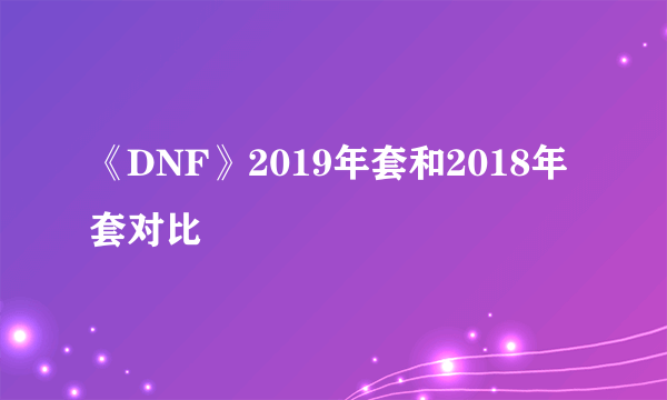 《DNF》2019年套和2018年套对比